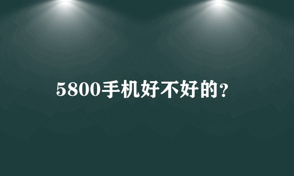 5800手机好不好的？