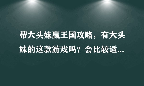 帮大头妹赢王国攻略，有大头妹的这款游戏吗？会比较适合男生玩吗？