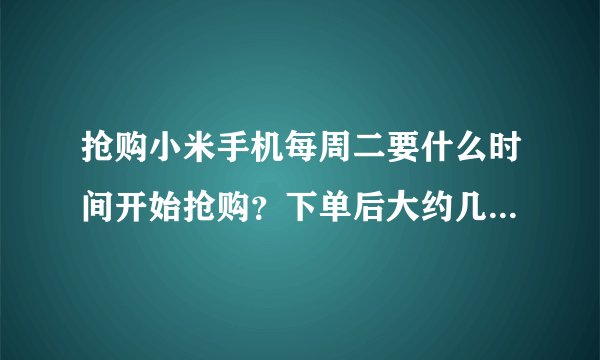 抢购小米手机每周二要什么时间开始抢购？下单后大约几天到手？