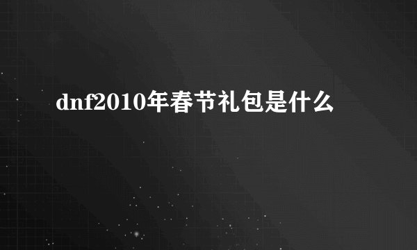 dnf2010年春节礼包是什么
