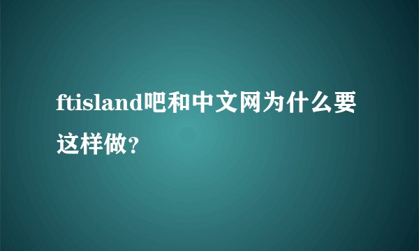 ftisland吧和中文网为什么要这样做？