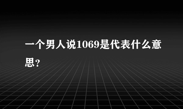一个男人说1069是代表什么意思？