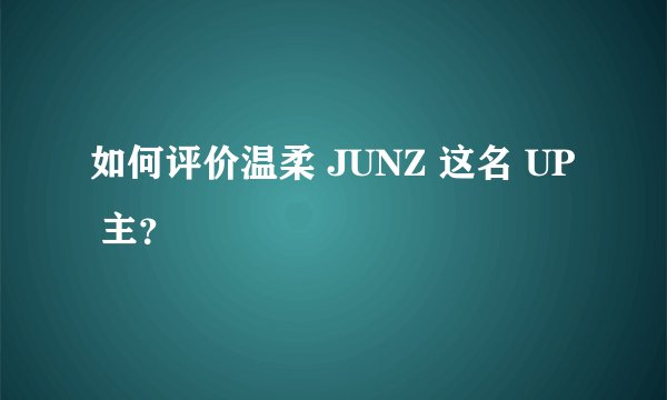 如何评价温柔 JUNZ 这名 UP 主？