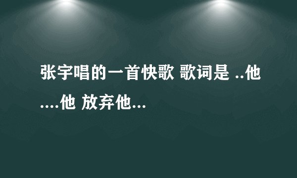 张宇唱的一首快歌 歌词是 ..他....他 放弃他 或从此让爱升华