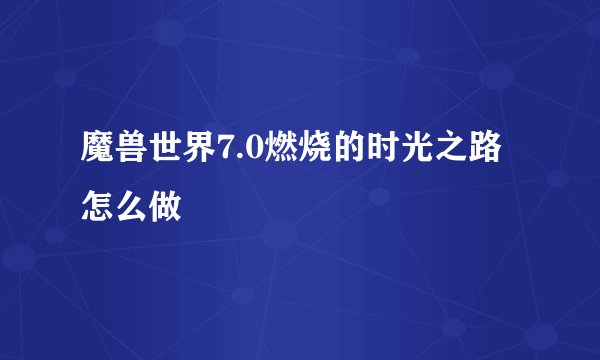 魔兽世界7.0燃烧的时光之路怎么做