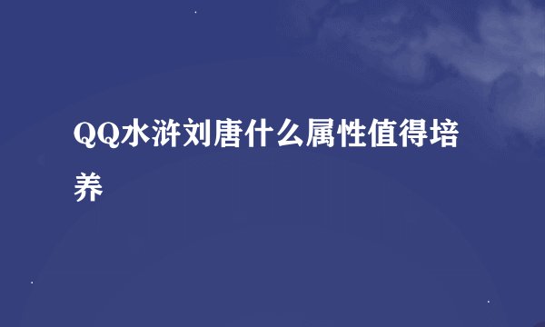 QQ水浒刘唐什么属性值得培养
