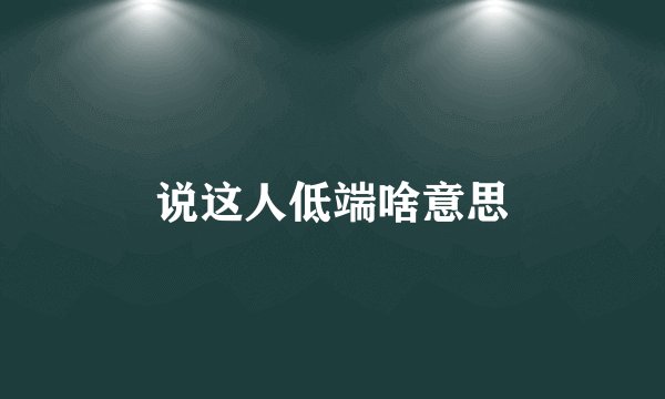 说这人低端啥意思