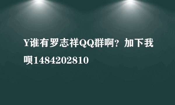 Y谁有罗志祥QQ群啊？加下我呗1484202810