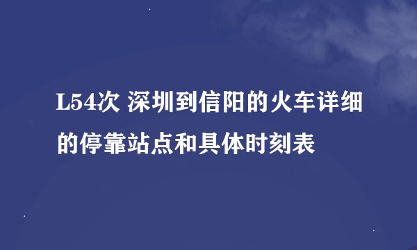 L54次 深圳到信阳的火车详细的停靠站点和具体时刻表