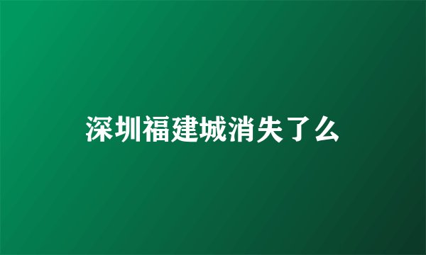 深圳福建城消失了么