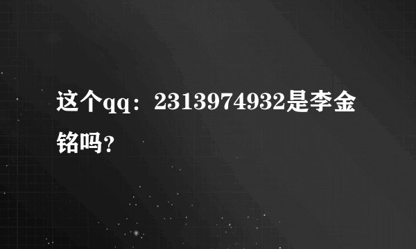 这个qq：2313974932是李金铭吗？