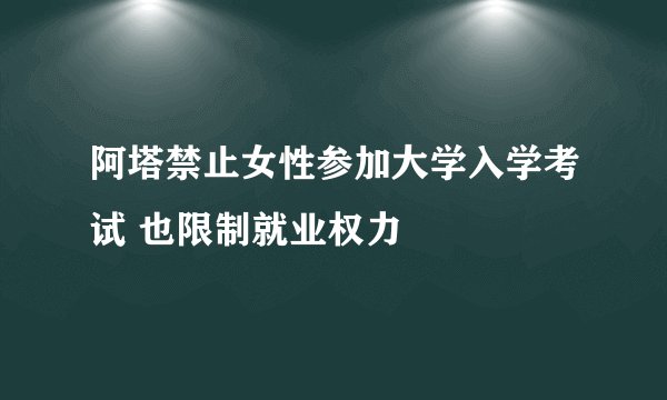 阿塔禁止女性参加大学入学考试 也限制就业权力