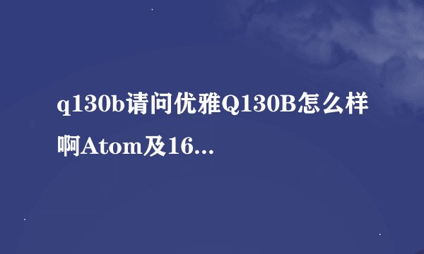 q130b请问优雅Q130B怎么样啊Atom及16G的处理器用着卡不卡能看高清