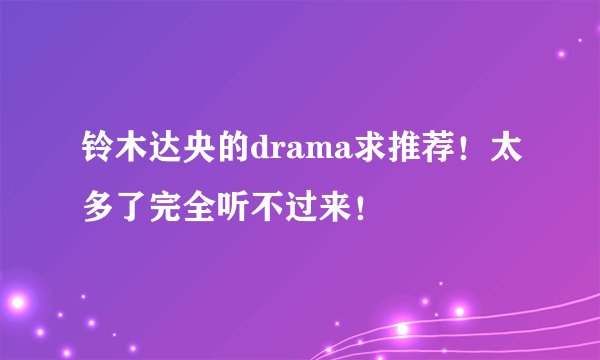 铃木达央的drama求推荐！太多了完全听不过来！