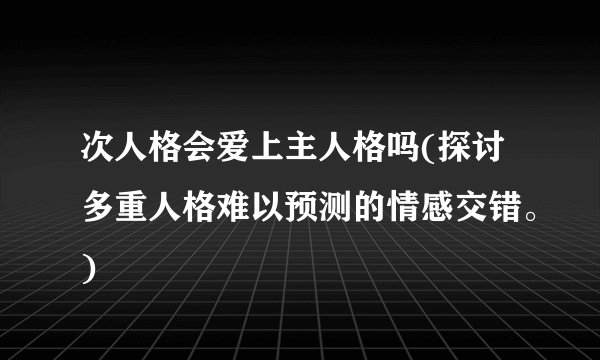次人格会爱上主人格吗(探讨多重人格难以预测的情感交错。)