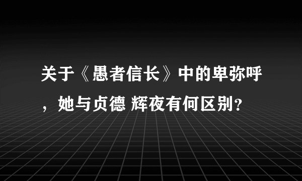 关于《愚者信长》中的卑弥呼，她与贞德 辉夜有何区别？