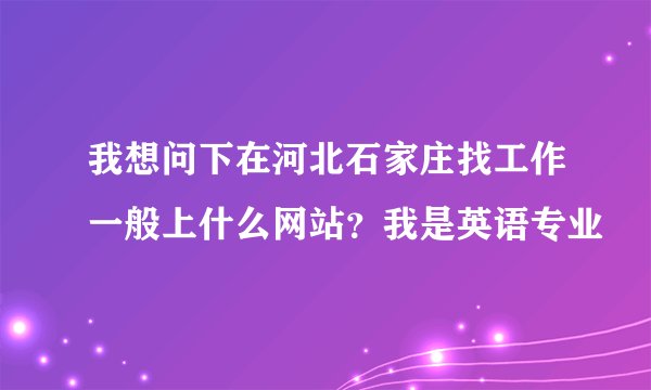 我想问下在河北石家庄找工作一般上什么网站？我是英语专业