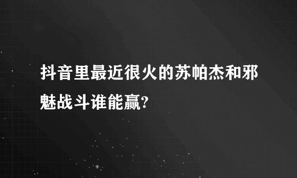 抖音里最近很火的苏帕杰和邪魅战斗谁能赢?