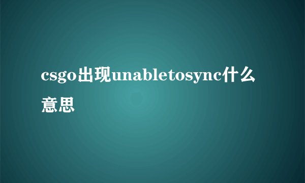 csgo出现unabletosync什么意思