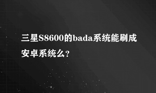 三星S8600的bada系统能刷成安卓系统么？