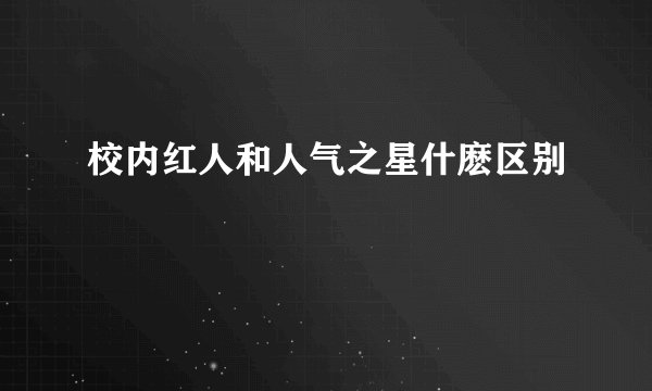 校内红人和人气之星什麽区别