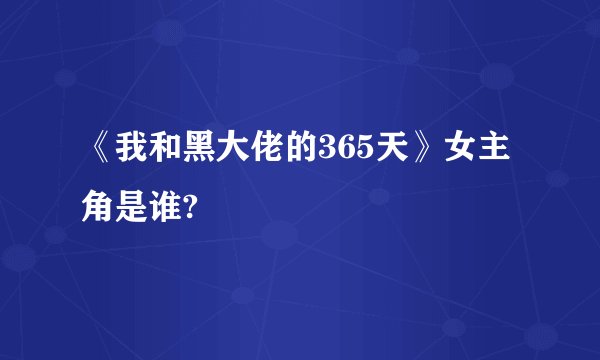 《我和黑大佬的365天》女主角是谁?