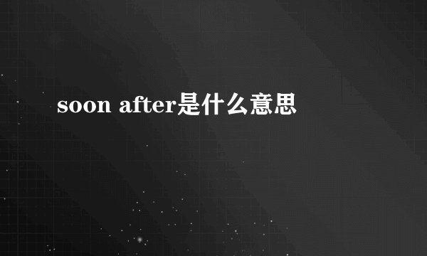 soon after是什么意思