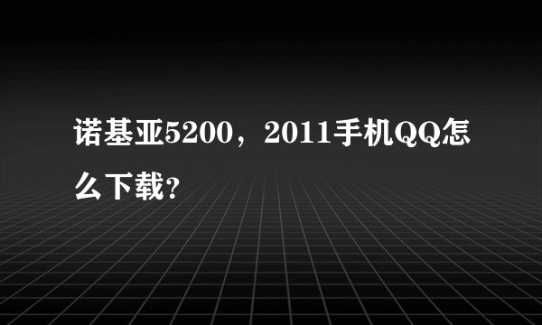诺基亚5200，2011手机QQ怎么下载？