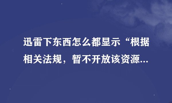 迅雷下东西怎么都显示“根据相关法规，暂不开放该资源”，是怎么回事啊