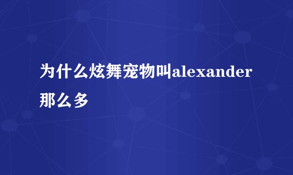 为什么炫舞宠物叫alexander那么多