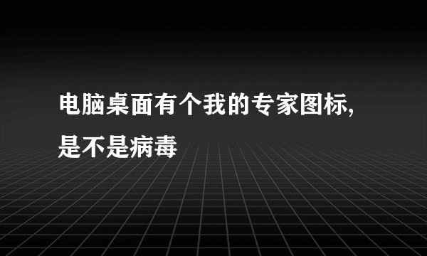 电脑桌面有个我的专家图标,是不是病毒