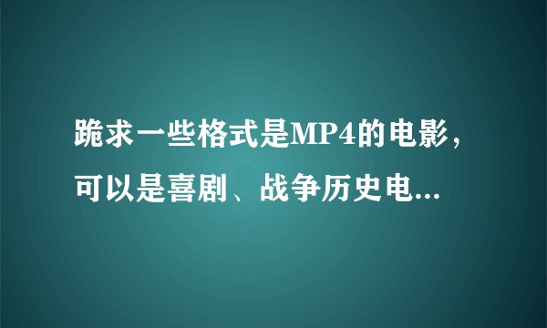 跪求一些格式是MP4的电影，可以是喜剧、战争历史电影！！越多越好，求好看MP4电影