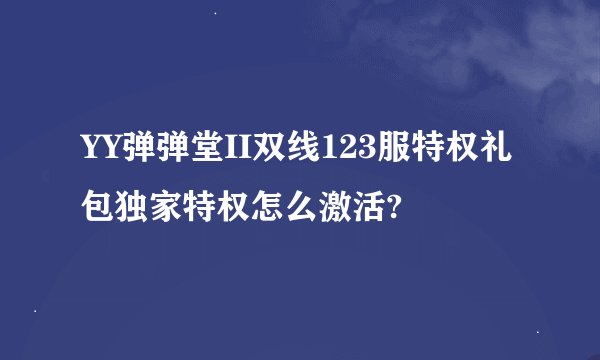 YY弹弹堂II双线123服特权礼包独家特权怎么激活?