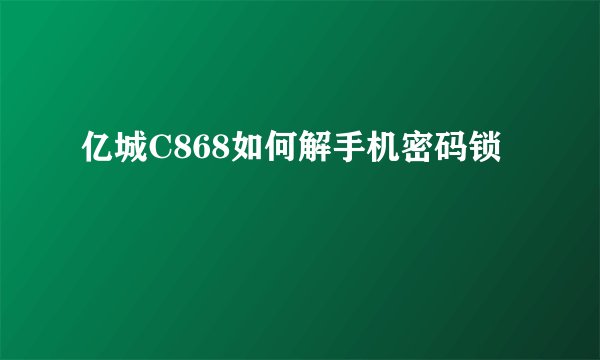亿城C868如何解手机密码锁