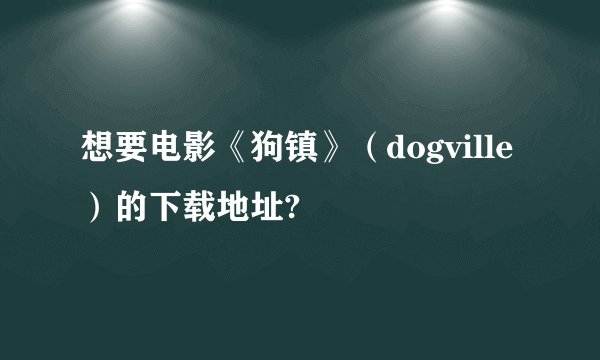 想要电影《狗镇》（dogville）的下载地址?