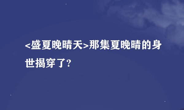 <盛夏晚晴天>那集夏晚晴的身世揭穿了?
