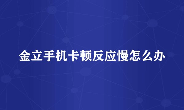 金立手机卡顿反应慢怎么办