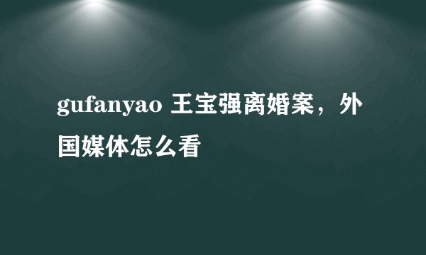 gufanyao 王宝强离婚案，外国媒体怎么看