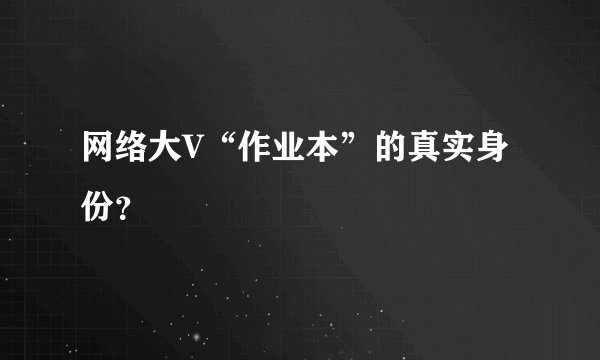 网络大V“作业本”的真实身份？