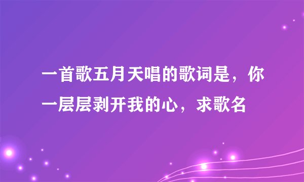 一首歌五月天唱的歌词是，你一层层剥开我的心，求歌名