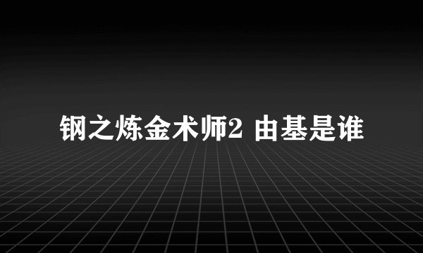 钢之炼金术师2 由基是谁