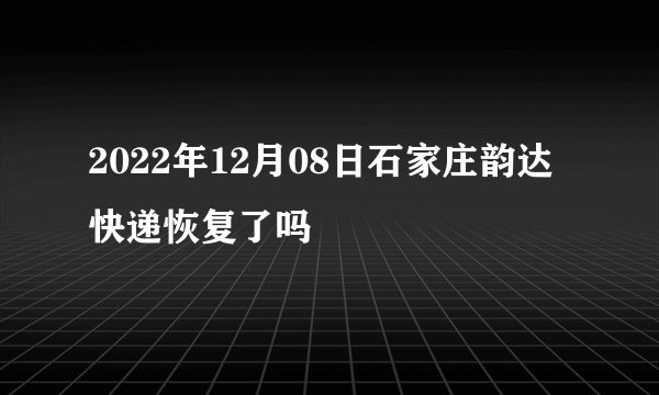 2022年12月08日石家庄韵达快递恢复了吗