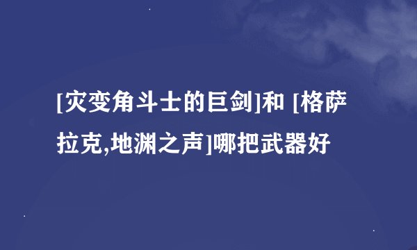 [灾变角斗士的巨剑]和 [格萨拉克,地渊之声]哪把武器好