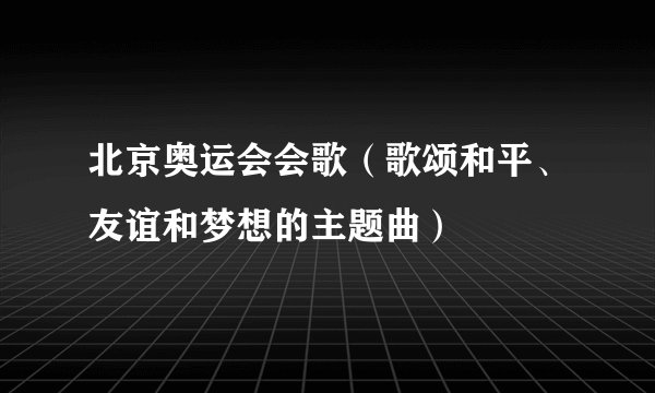 北京奥运会会歌（歌颂和平、友谊和梦想的主题曲）
