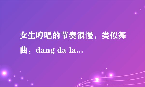 女生哼唱的节奏很慢，类似舞曲，dang da la da la da dang后面都是重复这样唱的