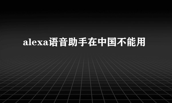 alexa语音助手在中国不能用