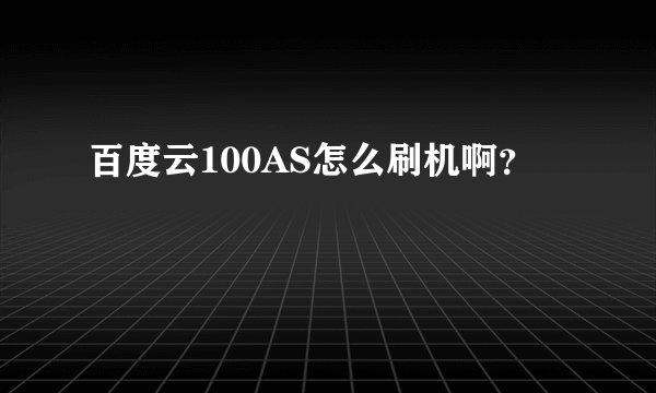 百度云100AS怎么刷机啊？