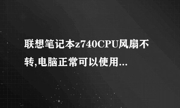 联想笔记本z740CPU风扇不转,电脑正常可以使用，但是后面很烫，这样要换风扇吗？