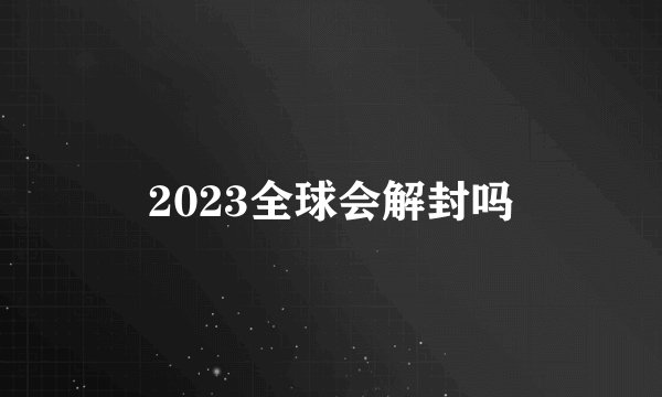 2023全球会解封吗