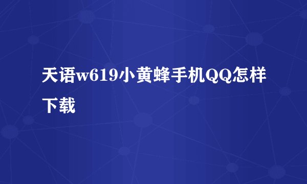 天语w619小黄蜂手机QQ怎样下载
